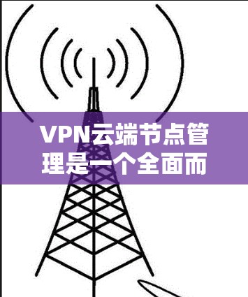 VPN云端节点管理是一个全面而复杂的任务,涉及多个技术领域和步骤。以下是对该问题的分步解释