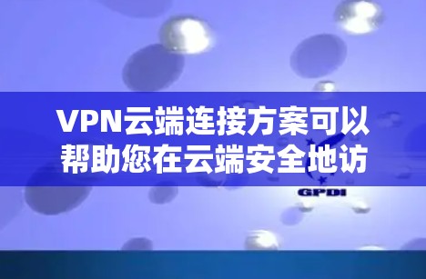VPN云端连接方案可以帮助您在云端安全地访问互联网资源，特别是在需要长期稳定连接的情况下。以下是构建一个简单且可靠的VPN云端连接方案的步骤
