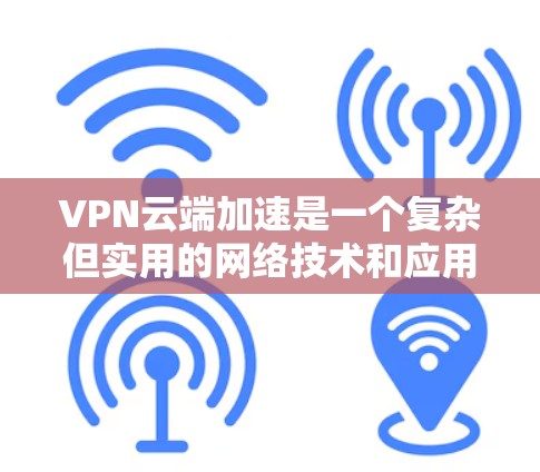 VPN云端加速是一个复杂但实用的网络技术和应用,帮助用户在电脑上更高效地进行VPN连接。以下是详细的步骤和解释