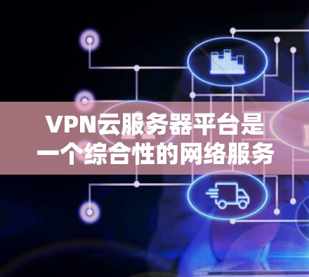 VPN云服务器平台是一个综合性的网络服务，旨在提供安全、便捷的数据传输和存储服务。以下是对该问题的分步解答