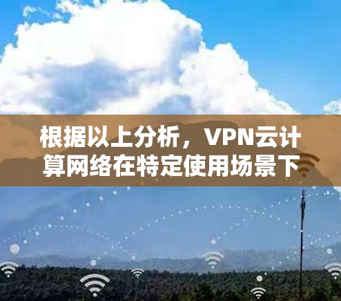 根据以上分析,VPN云计算网络在特定使用场景下可能会出现以下问题