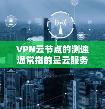 VPN云节点的测速通常指的是云服务器(或者云节点)的带宽测试。带宽测试是用于评估云服务器的带宽性能,确保数据传输的稳定性和速度。以下是关于VPN云节点测速的一些关键点