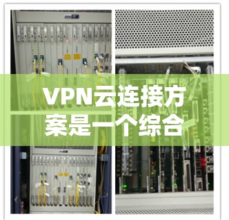 VPN云连接方案是一个综合性的网络连接技术，旨在将用户与虚拟网络（VPN）连接到云端或移动设备上。以下是一个详细的 VPN 网络云连接方案，涵盖设置、使用和管理的各个方面