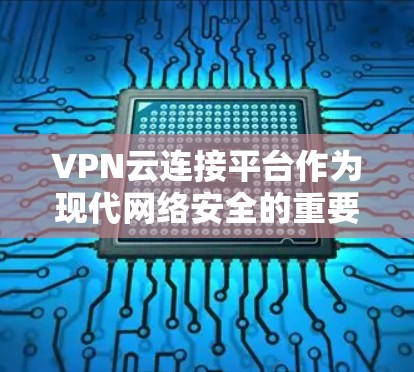 VPN云连接平台作为现代网络安全的重要工具，提供了多种功能和解决方案，帮助用户安全传输数据。以下是对该平台的详细介绍