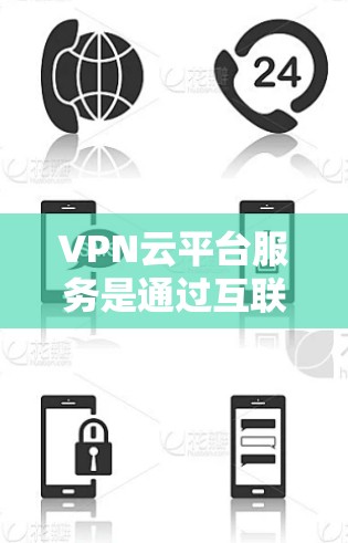 VPN云平台服务是通过互联网提供加密网络通信和快速数据传输的网络基础设施,广泛应用于移动设备和本地存储等领域。以下是对该服务的详细解析