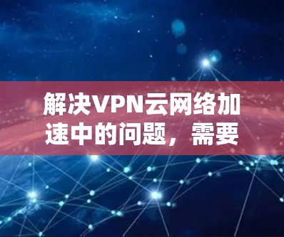 解决VPN云网络加速中的问题,需要综合考虑多个因素,包括服务器配置、防火墙设置、VPN软件升级以及防火墙管理。以下是逐步的解决方案