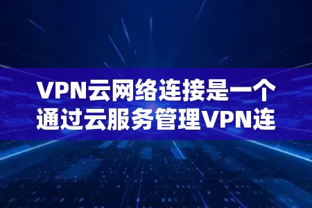 VPN云网络连接是一个通过云服务管理VPN连接的复杂过程,涉及防火墙、安全策略、配置文件和云服务器的管理。以下是一个清晰的步骤指南,帮助您理解如何进行 VPN 云网络连接