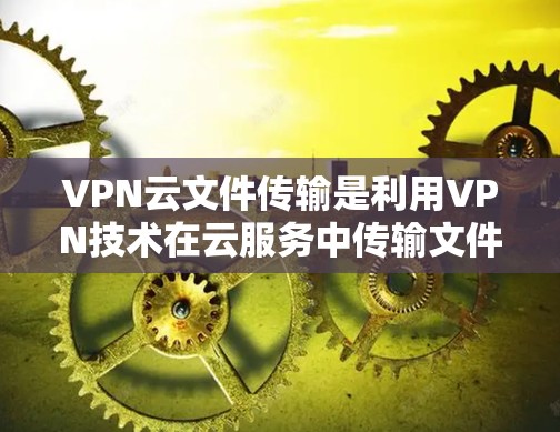 VPN云文件传输是利用VPN技术在云服务中传输文件的一种方式。以下是对该问题的详细分析和建议