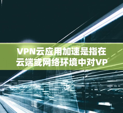 VPN云应用加速是指在云端或网络环境中对VPN应用进行优化和配置,以提高应用的性能和稳定性。以下是关于VPN云应用加速的一些步骤和方法