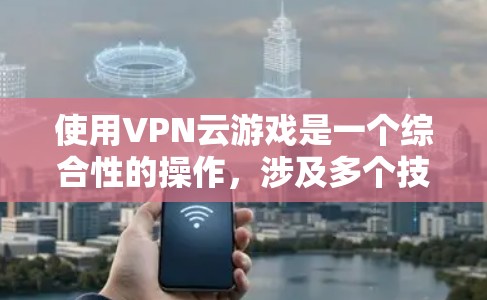 使用VPN云游戏是一个综合性的操作,涉及多个技术层面和注意事项。以下是一步步的指南