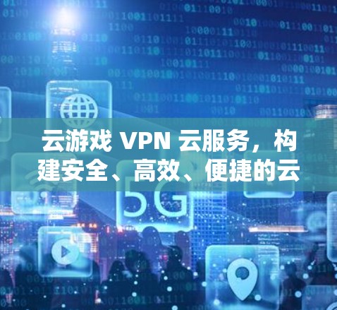 云游戏 VPN 云服务，构建安全、高效、便捷的云游戏体验