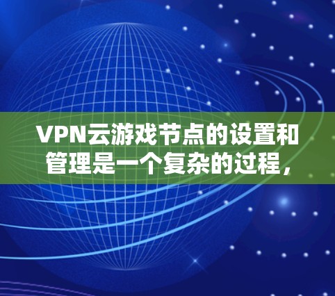 VPN云游戏节点的设置和管理是一个复杂的过程,涉及多个步骤和参数。以下是一个分步指南,帮助您逐步理解和操作VPN云游戏节点