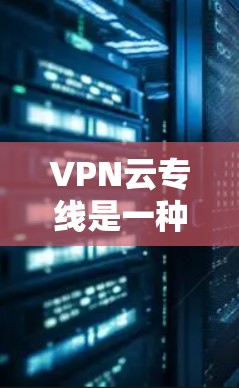VPN云专线是一种通过云端设备实现VPN功能的网络服务,提供安全和匿名的互联网连接。以下是其关键点