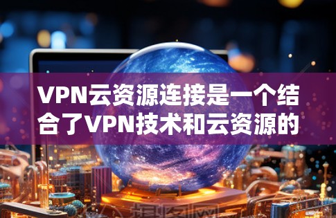 VPN云资源连接是一个结合了VPN技术和云资源的解决方案,旨在通过云服务管理和管理 VPN 的连接。以下是对此问题的详细分步解释
