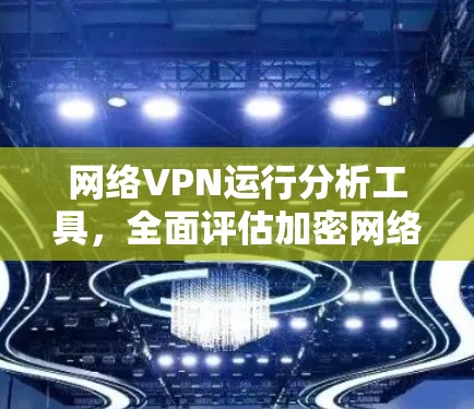 网络VPN运行分析工具,全面评估加密网络的安全性
