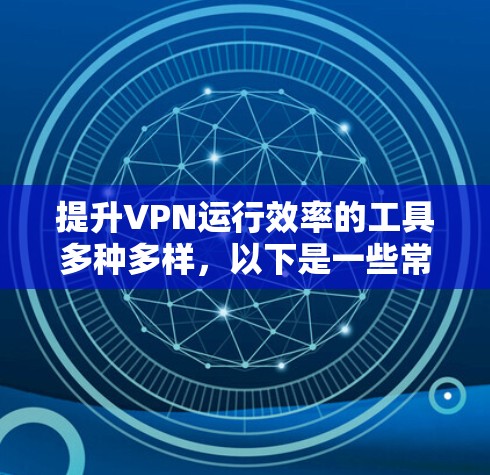 提升VPN运行效率的工具多种多样，以下是一些常用的工具和方法，帮助你优化连接体验