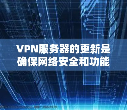 VPN服务器的更新是确保网络安全和功能稳定的重要过程。以下是对VPN服务器更新的详细分析和步骤