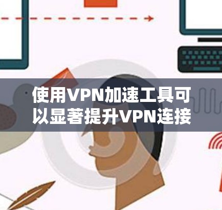 使用VPN加速工具可以显著提升VPN连接速度,从而更好地体验远程服务。以下是一个有条理的总结,帮助您有效地使用这些工具
