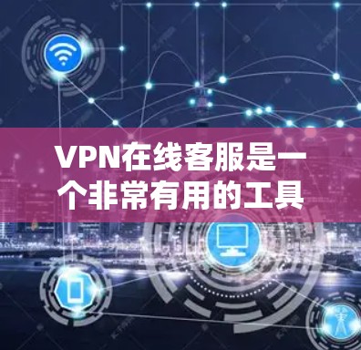 VPN在线客服是一个非常有用的工具,帮助用户高效地管理和使用VPN服务。以下是关于VPN在线客服的详细介绍
