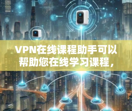 VPN在线课程助手可以帮助您在线学习课程,无需接触本地网络,保护您的隐私。以下是一些使用VPN在线学习课程的建议