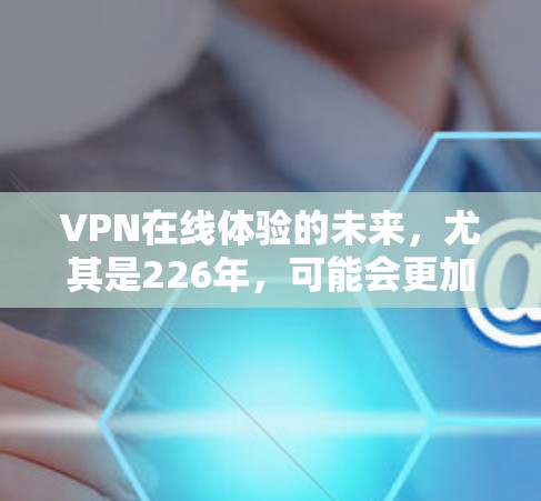 VPN在线体验的未来，尤其是226年，可能会更加智能化和高效。随着技术的发展，未来VPN可能会采用更多智能技术，比如