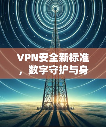 VPN安全新标准,数字守护与身份识别
