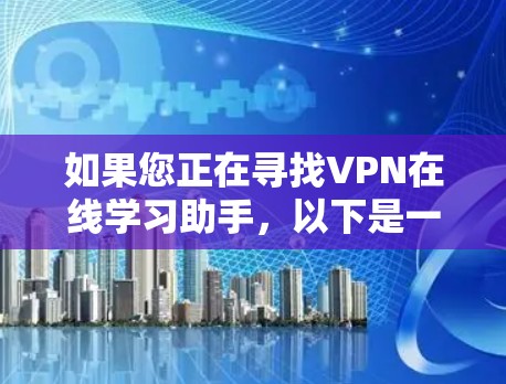 如果您正在寻找VPN在线学习助手，以下是一步步的建议和方法，帮助您有效地进行在线学习