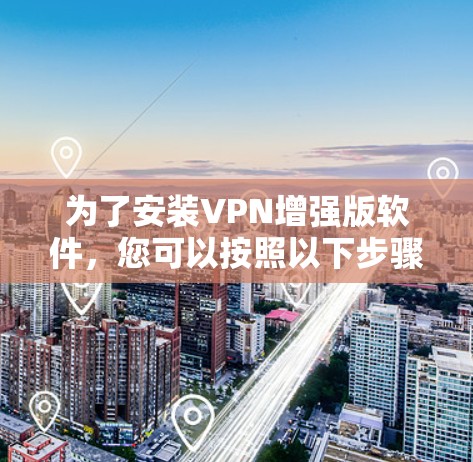 为了安装VPN增强版软件,您可以按照以下步骤进行