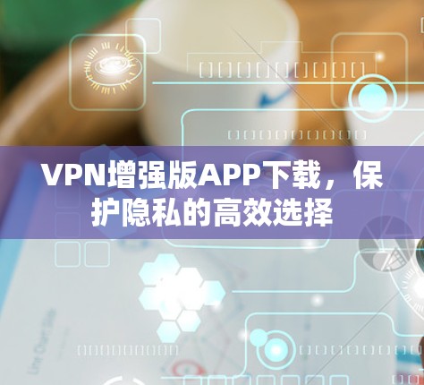 VPN增强版APP下载,保护隐私的高效选择 VPN增强版APP下载,保护隐私的高效选择