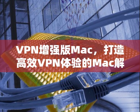 VPN增强版Mac,打造高效VPN体验的Mac解决方案 VPN增强版Mac,打造高效VPN体验的Mac解决方案