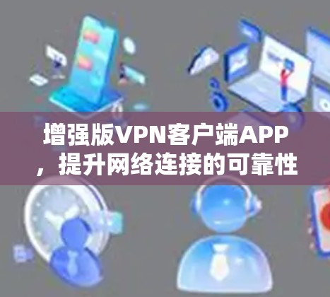增强版VPN客户端APP,提升网络连接的可靠性和安全性