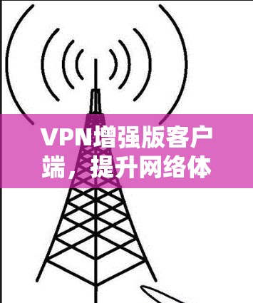 VPN增强版客户端,提升网络体验与安全性新标准