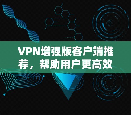 VPN增强版客户端推荐,帮助用户更高效地在线访问多个网站、娱乐活动等。以下是几个推荐的VPN增强版客户端,根据用户需求和功能特点进行分类