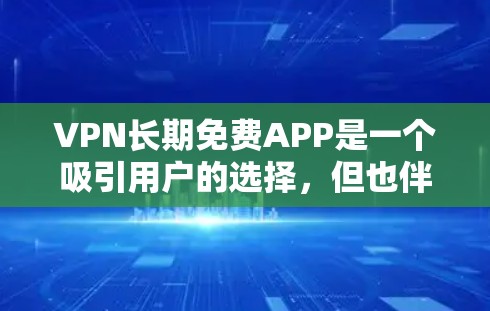 VPN长期免费APP是一个吸引用户的选择,但也伴随着一些挑战。以下是对这些APP的详细分析