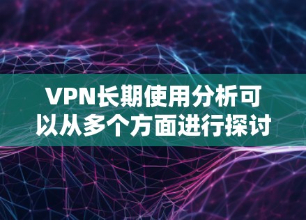 VPN长期使用分析可以从多个方面进行探讨,以下是一些关键点和分析