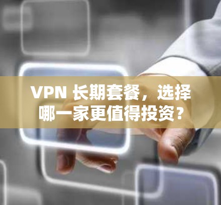 VPN 长期套餐，选择哪一家更值得投资？