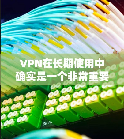 VPN在长期使用中确实是一个非常重要的体验，尤其是在需要快速、可靠、安全地连接网络的情况下。以下是一些关于VPN长期体验的评测和分析，帮助你了解其在长期使用中的表现