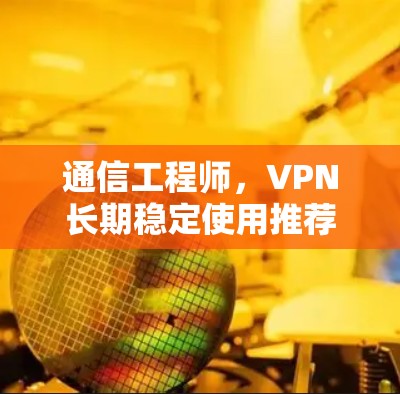 通信工程师，VPN长期稳定使用推荐