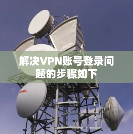 解决VPN账号登录问题的步骤如下