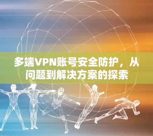 多端VPN账号安全防护，从问题到解决方案的探索