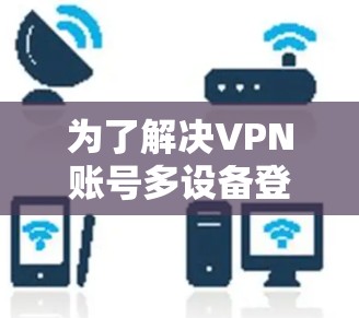 为了解决VPN账号多设备登录的问题,可以按照以下步骤进行处理