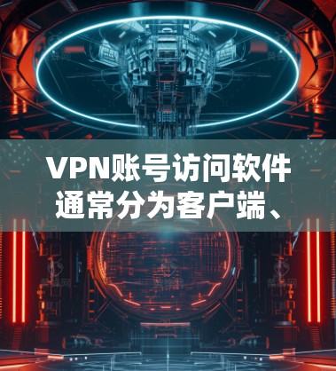 VPN账号访问软件通常分为客户端、VPN软件和VPN应用三种类型。以下是它们的详细介绍