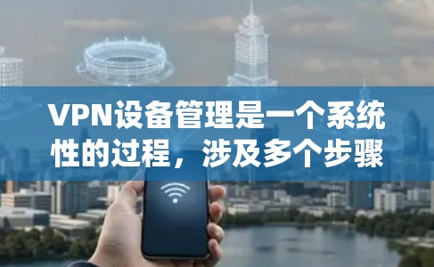 VPN设备管理是一个系统性的过程,涉及多个步骤和工具的使用。以下是对VPN设备管理的详细指南