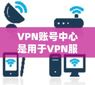 VPN账号中心是用于VPN服务中的一个关键组成部分，主要负责用户账号的安全管理和监控。以下是关于VPN账号中心的详细信息