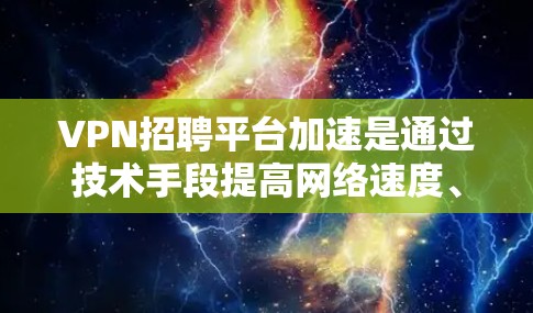 VPN招聘平台加速是通过技术手段提高网络速度、优化用户体验并提升效率的重要手段。以下是对VPN招聘平台加速的详细分析和建议