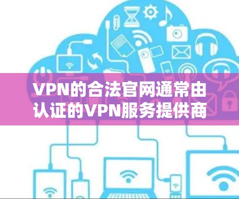 VPN的合法官网通常由认证的VPN服务提供商提供，这些公司会通过合法的认证渠道，如网络过滤器或可信的VPN服务网站，来确保他们的服务是合法和安全的
