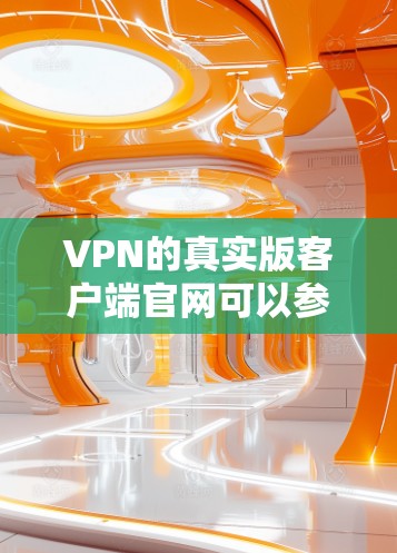 VPN的真实版客户端官网可以参考以下可靠来源，以获取安全可靠的软件