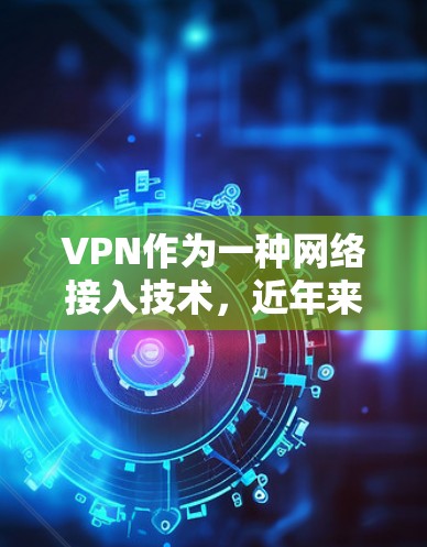 VPN作为一种网络接入技术，近年来在普及和使用中取得了显著进展。以下是关于VPN的真实情况的详细分析