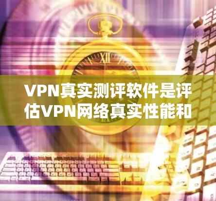VPN真实测评软件是评估VPN网络真实性能和用户体验的重要工具。以下是对这些软件的详细分析