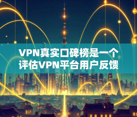 VPN真实口碑榜是一个评估VPN平台用户反馈的排名，反映了平台的用户满意度和体验。以下是一些关键因素影响VPN平台的口碑